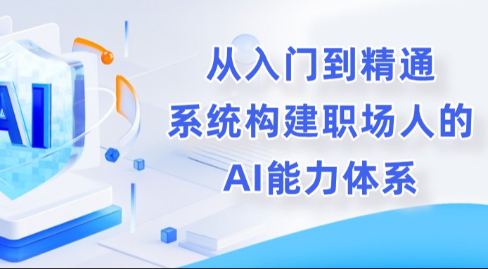 AI实战专题：从入门到精通，系统构建职场人的AI能力体系